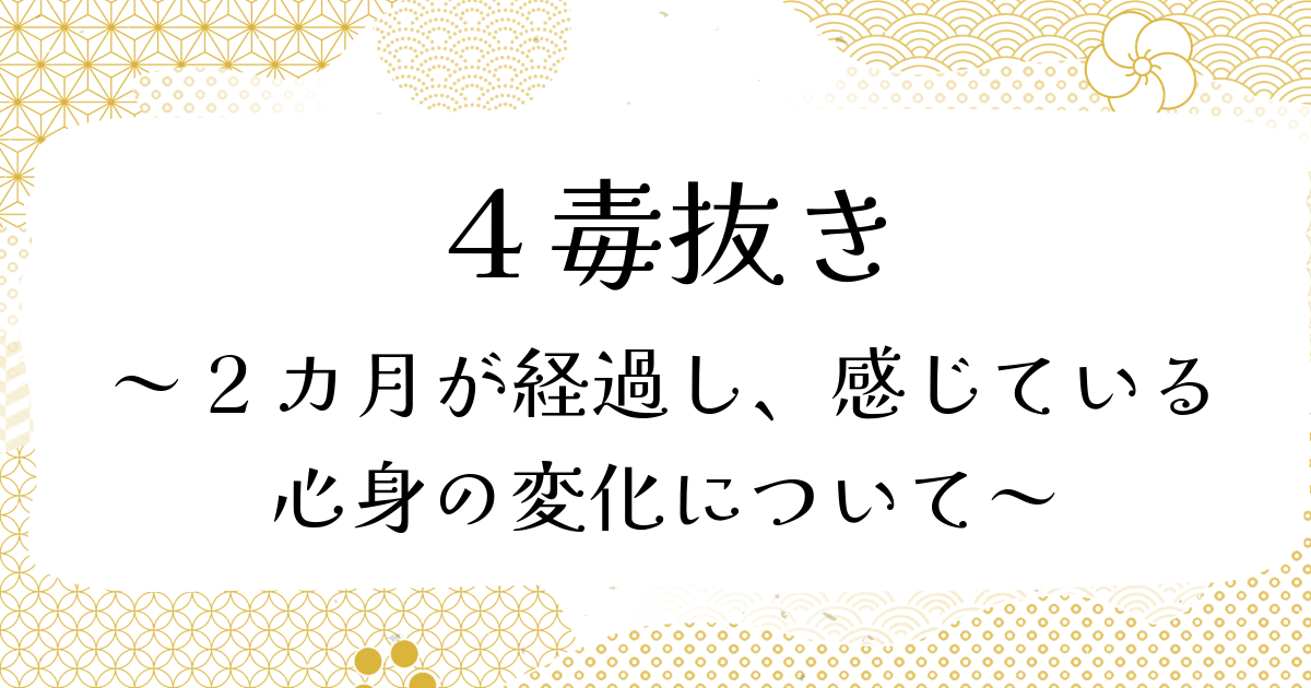 ４毒抜き | 2カ月が経過し、感じている心身の変化について